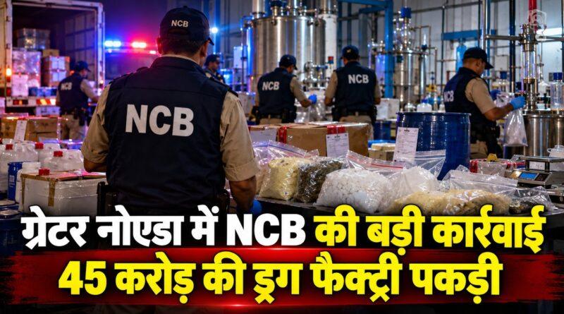 ग्रेटर नोएडा में NCB की कार्रवाई — 45 करोड़ की ड्रग फैक्ट्री