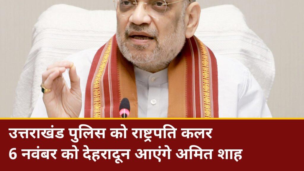 अमित शाह 6 नवंबर को देहरादून में उत्तराखंड पुलिस को राष्ट्रपति पुलिस कलर देंगे