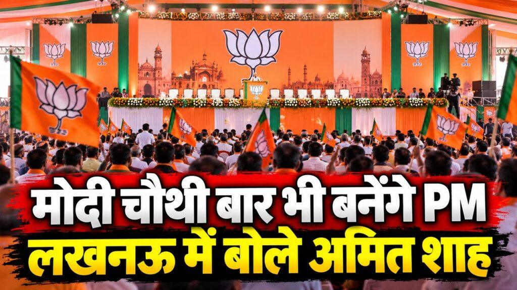मोदी चौथी बार भी बनेंगे PM लखनऊ में बोले अमित शाह