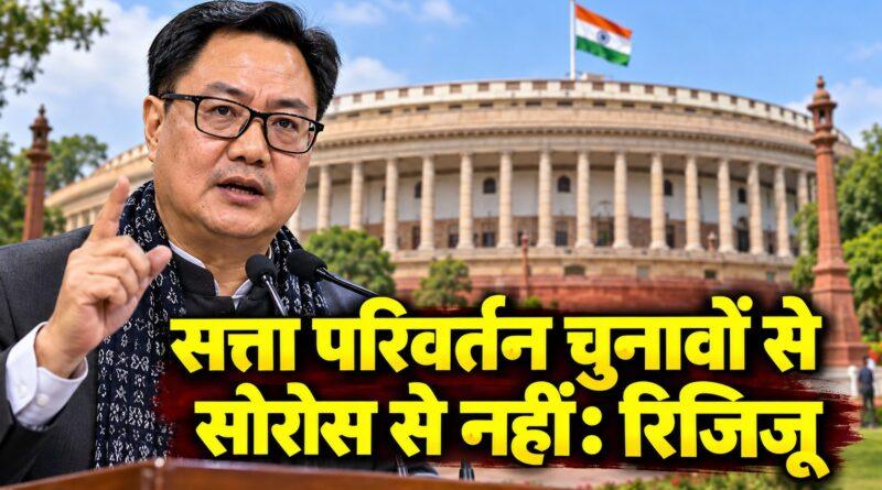 सत्ता परिवर्तन चुनावों से होगा, सोरोस से नहीं — किरण रिजिजू